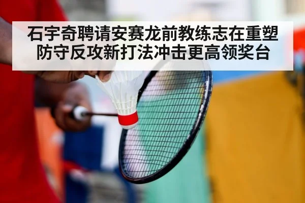 石宇奇聘请安赛龙前教练志在重塑防守反攻新打法冲击更高领奖台